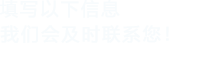 填寫(xiě)以下信息，我們會(huì)及時(shí)聯(lián)系您！